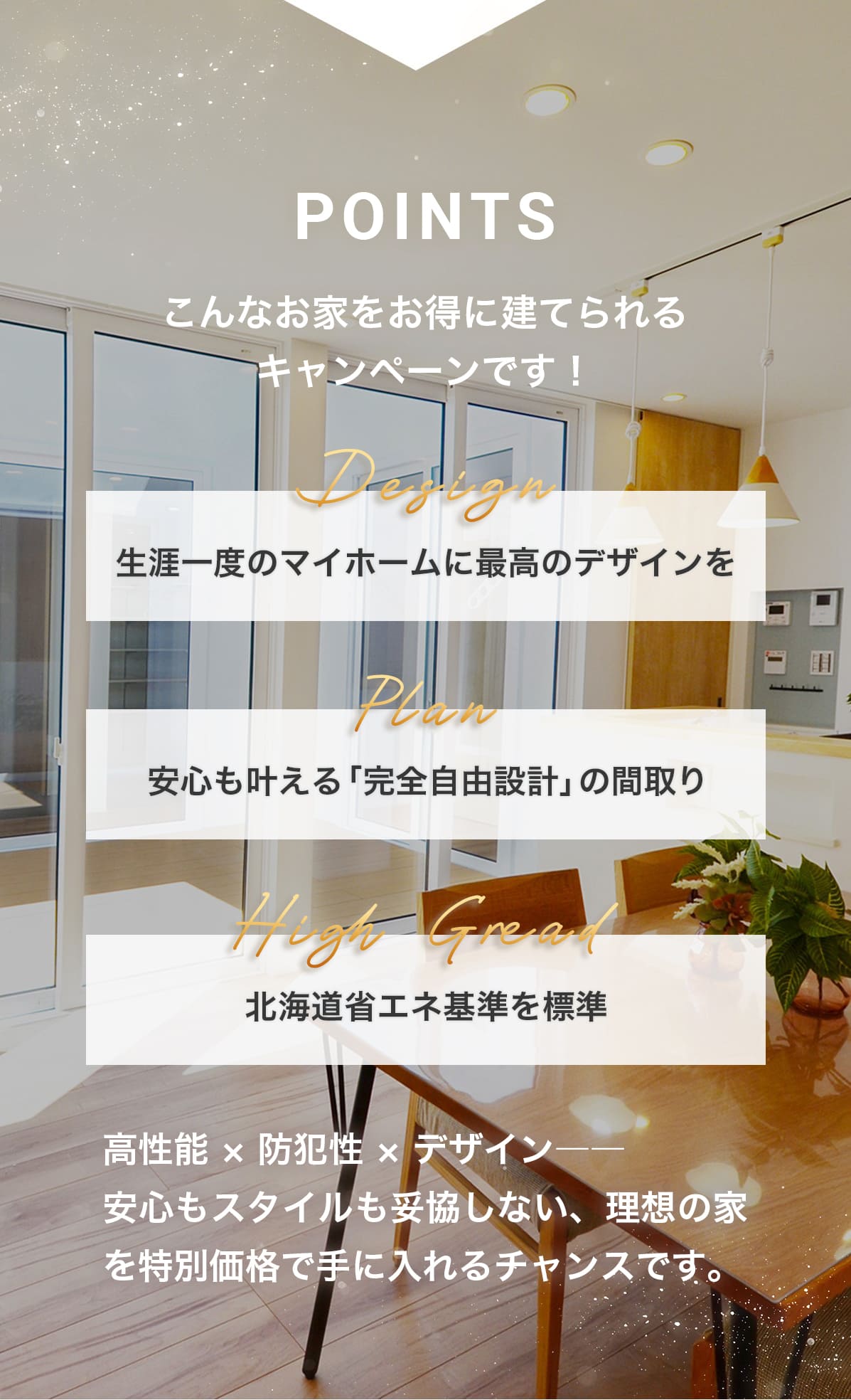 こんなお家をお得に建てられるキャンペーンです！Design「生涯一度のマイホームに最高のデザインを」 Plan「制限なし！完全自由設計の間取り」 High Gread「北海道省エネ基準を標準」